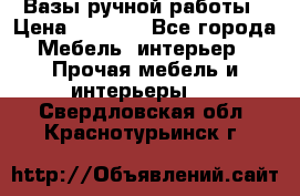 Вазы ручной работы › Цена ­ 7 000 - Все города Мебель, интерьер » Прочая мебель и интерьеры   . Свердловская обл.,Краснотурьинск г.